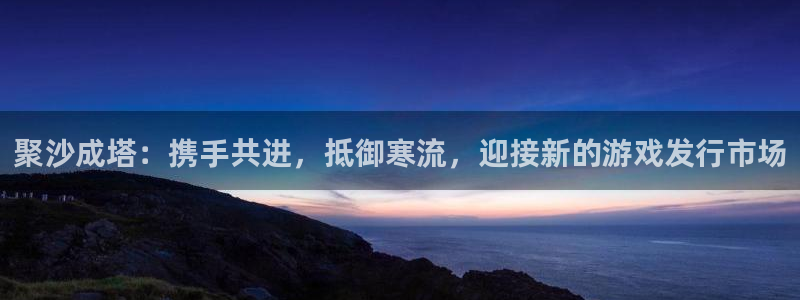 非凡游戏注册方法有哪些：聚沙成塔：携手共进，抵御寒流，迎接新的游戏发行市场